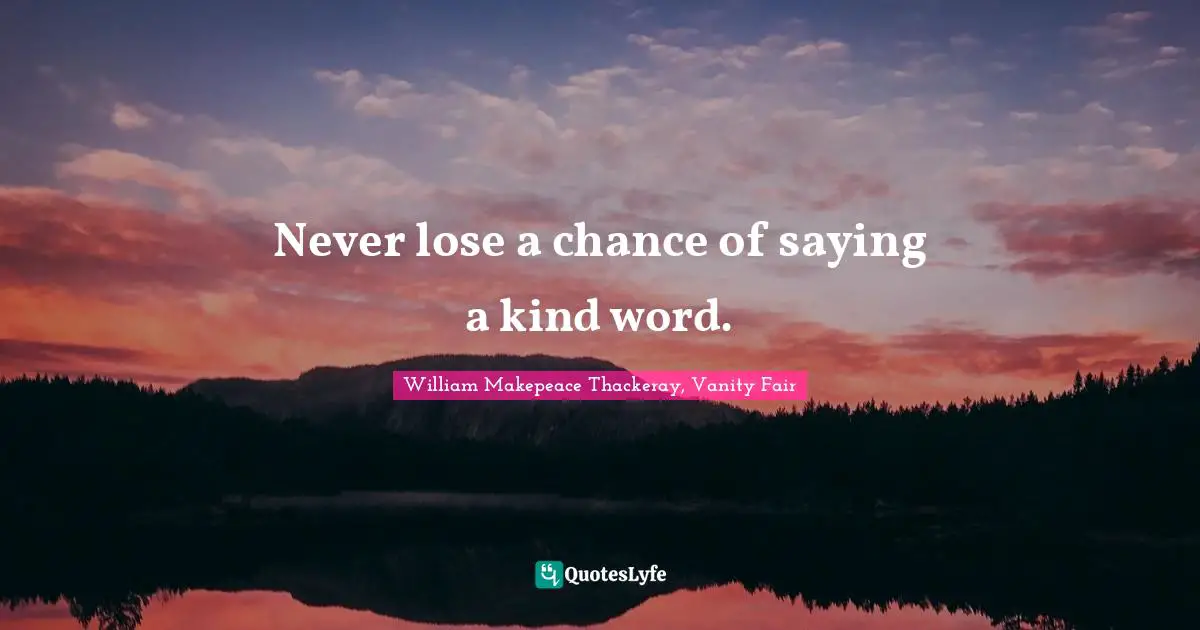 William Makepeace Thackeray, Vanity Fair Quotes: Never lose a chance of saying a kind word.