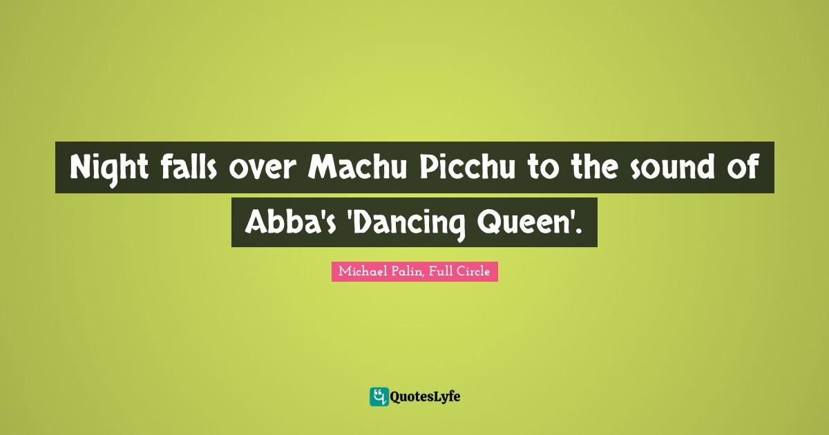 Michael Palin Quotes: "Night falls over Machu Picchu to the sound of Abba's 'Dancing Queen'."