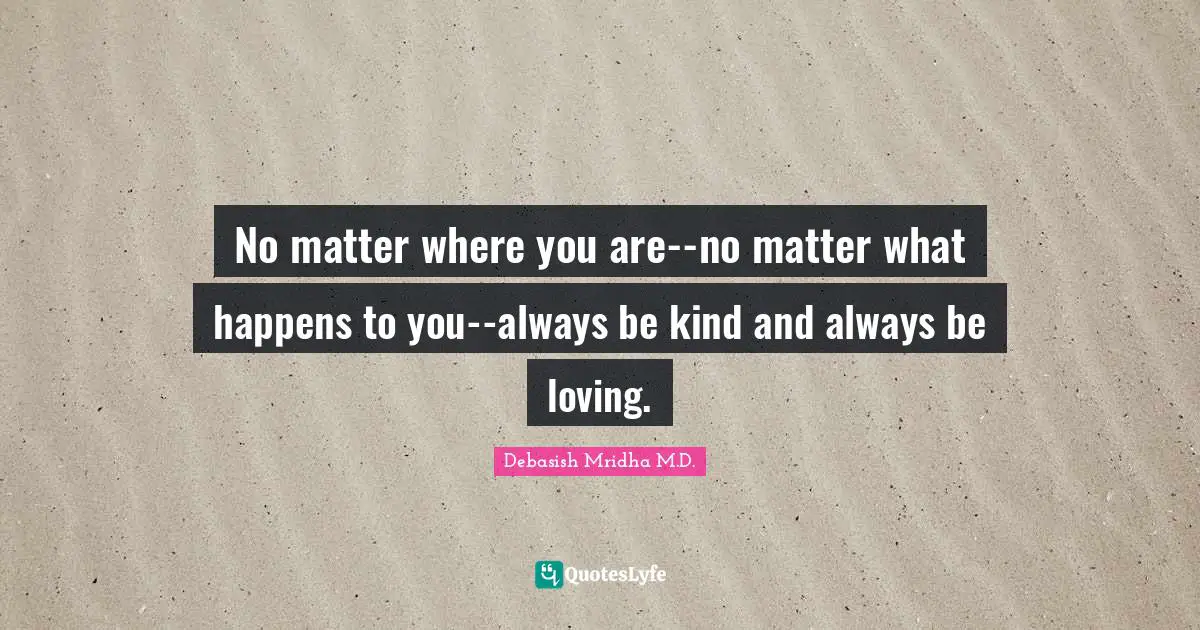 Always Be Kind Quotes: "No matter where you are--no matter what happens to you--always be kind and always be loving."