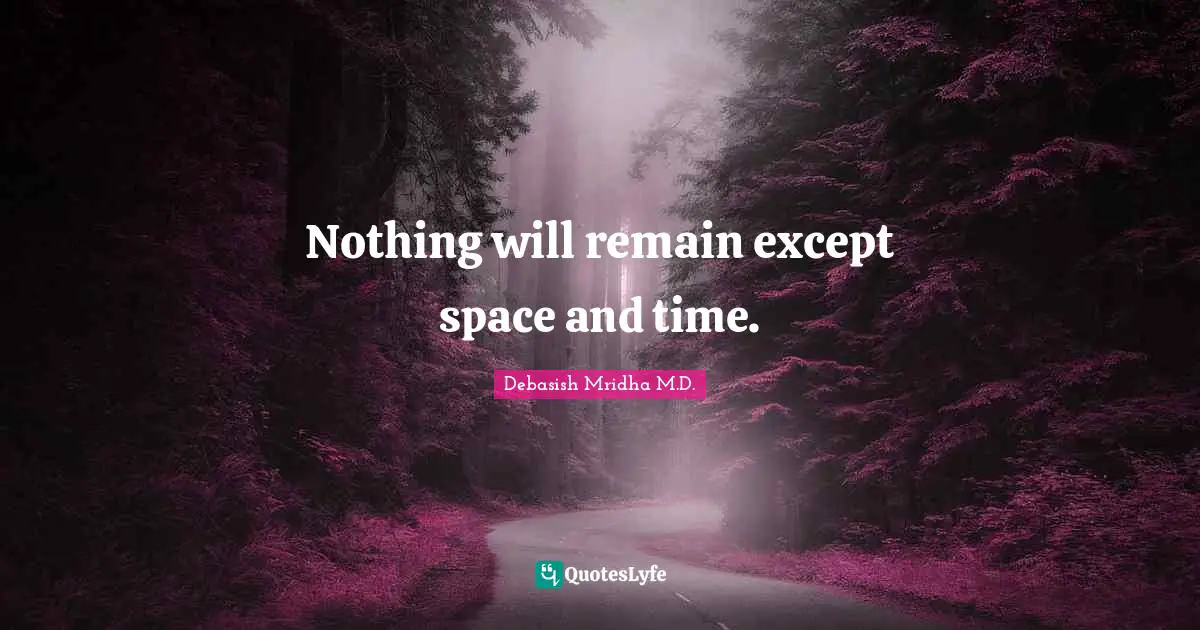 Nothing will remain except space and time.