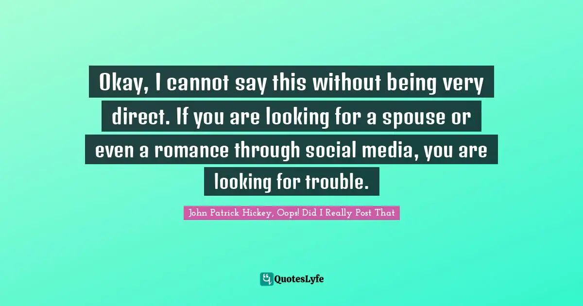 Okay, I cannot say this without being very direct. If you are looking for a spouse or even a romance through social media, you are looking for trouble.