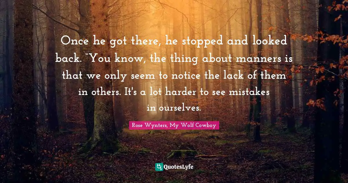 Once he got there, he stopped and looked back. “You know, the thing about manners is that we only seem to notice the lack of them in others. It's a lot harder to see mistakes in ourselves.