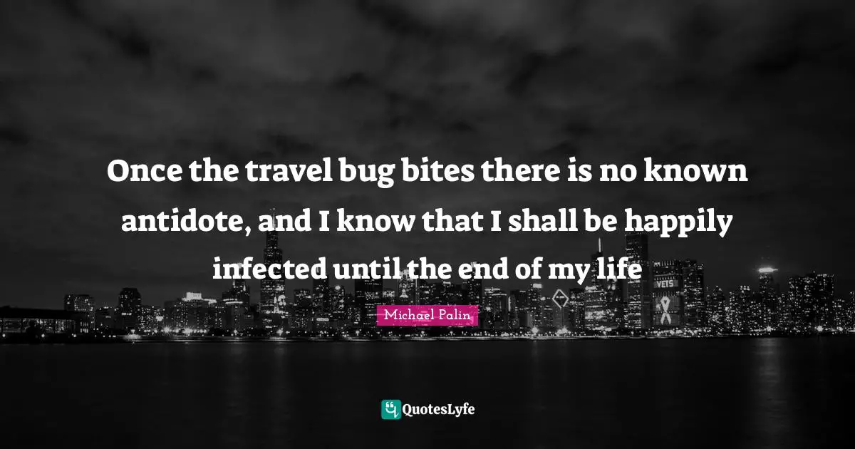 Michael Palin Quotes: "Once the travel bug bites there is no known antidote, and I know that I shall be happily infected until the end of my life"