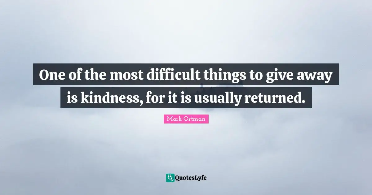 One of the most difficult things to give away is kindness, for it is usually returned.