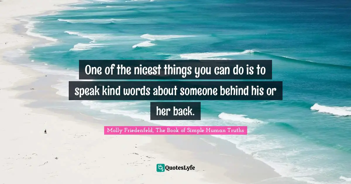 One of the nicest things you can do is to speak kind words about someone behind his or her back.