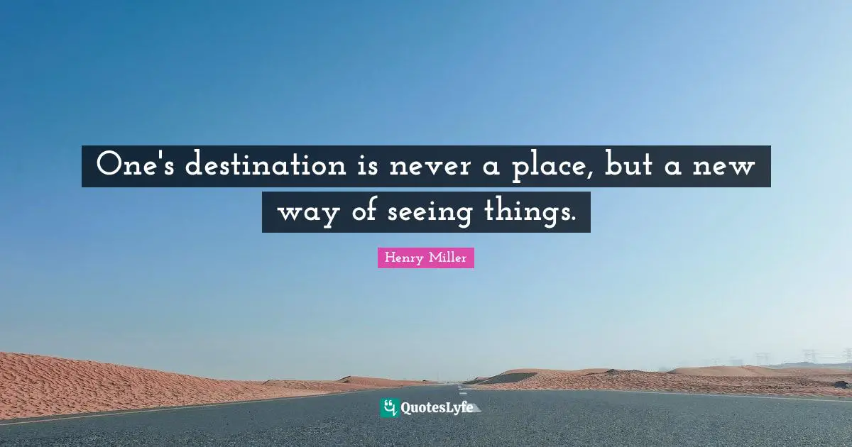 One's destination is never a place, but a new way of seeing things.
