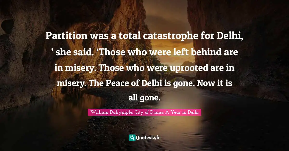 Partition was a total catastrophe for Delhi, ’ she said. ‘Those who were left behind are in misery. Those who were uprooted are in misery. The Peace of Delhi is gone. Now it is all gone.