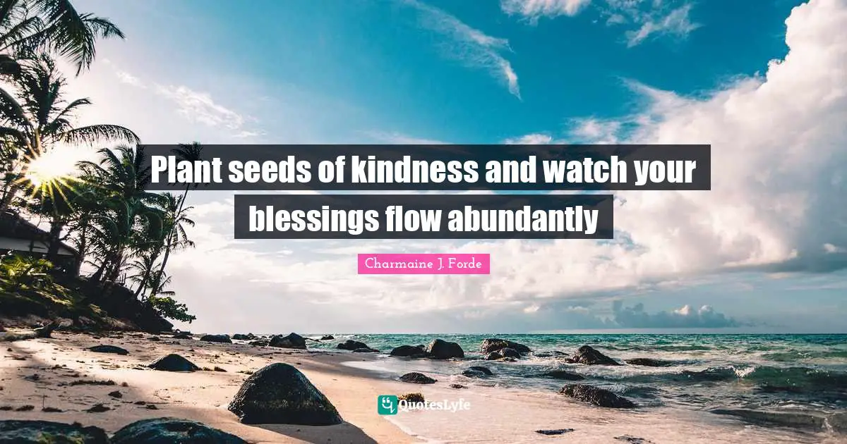 Plant seeds of kindness and watch your blessings flow abundantly