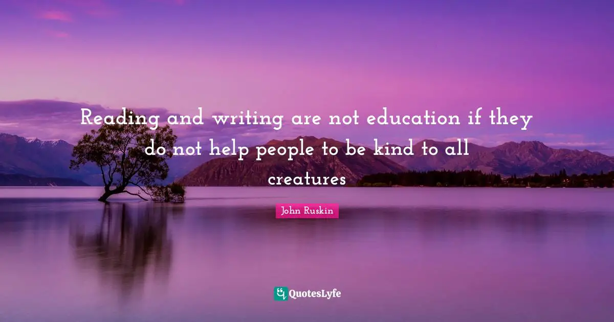 Reading and writing are not education if they do not help people to be kind to all creatures