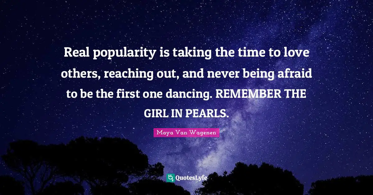 Real popularity is taking the time to love others, reaching out, and never being afraid to be the first one dancing. REMEMBER THE GIRL IN PEARLS.