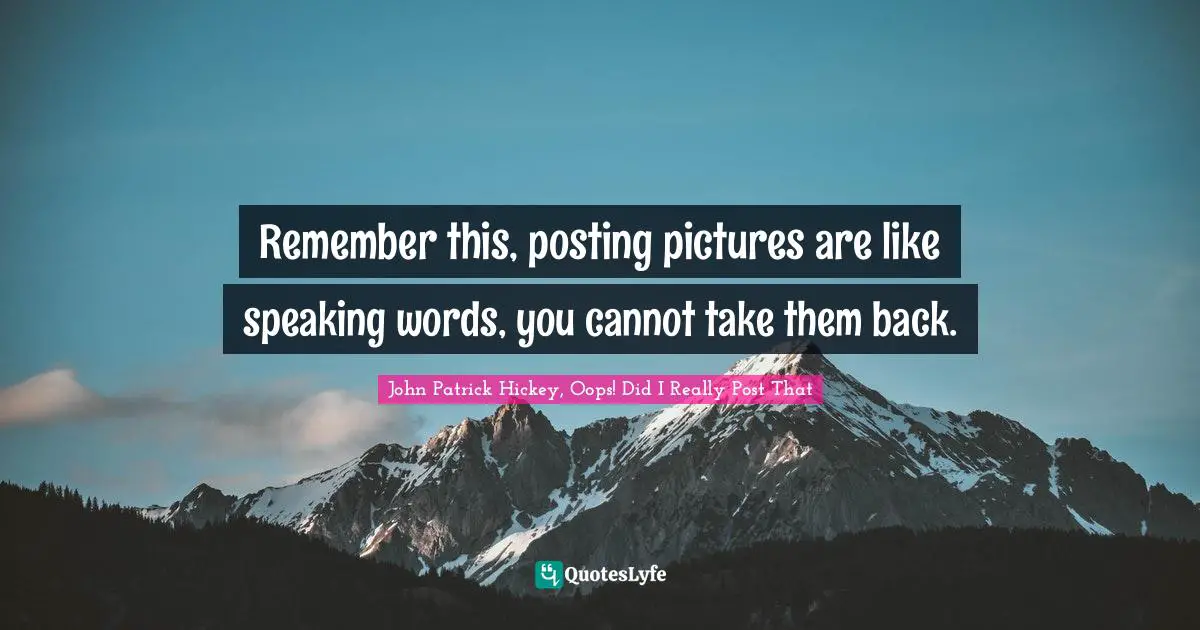 Remember this, posting pictures are like speaking words, you cannot take them back.