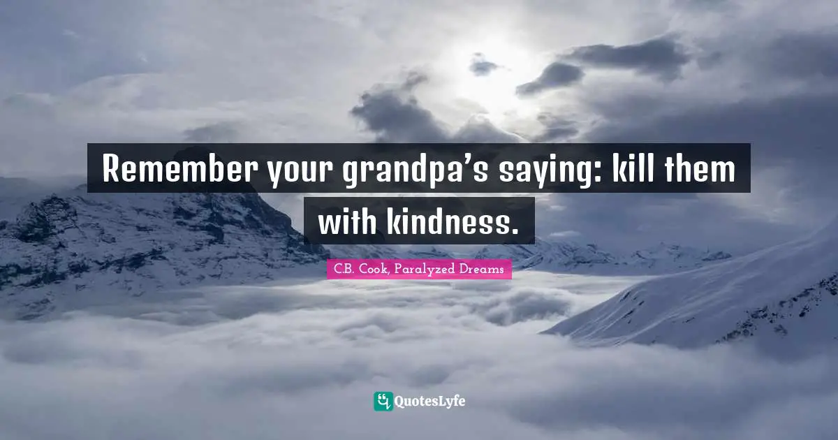 Remember your grandpa’s saying: kill them with kindness.