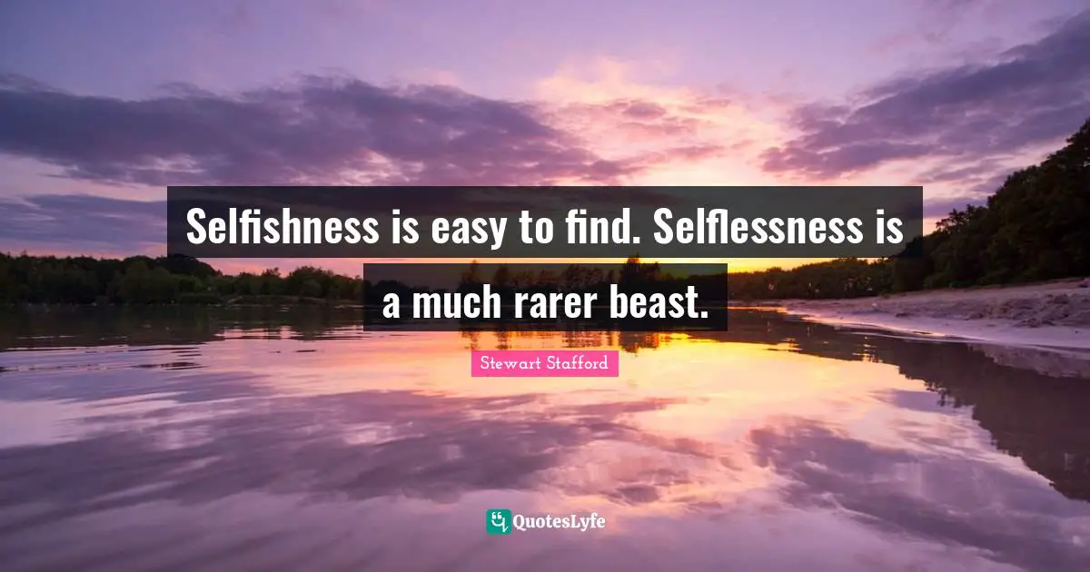 Selfishness is easy to find. Selflessness is a much rarer beast.