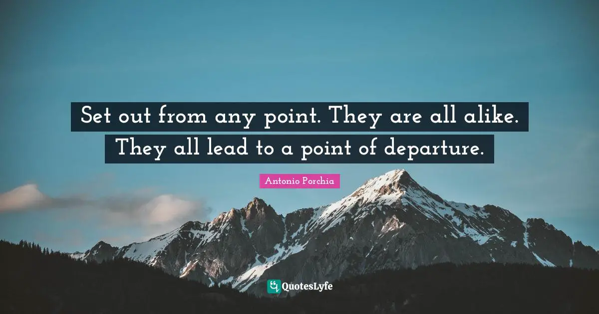 Set out from any point. They are all alike. They all lead to a point of departure.