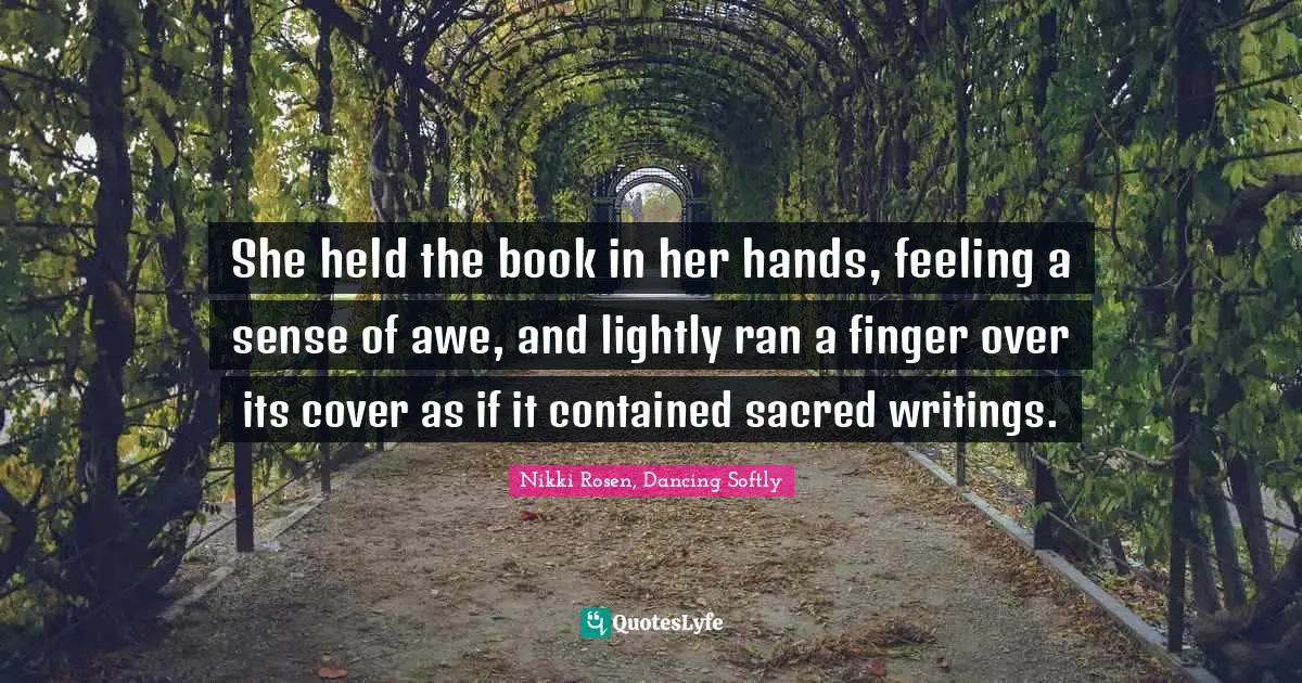 She held the book in her hands, feeling a sense of awe, and lightly ran a finger over its cover as if it contained sacred writings.