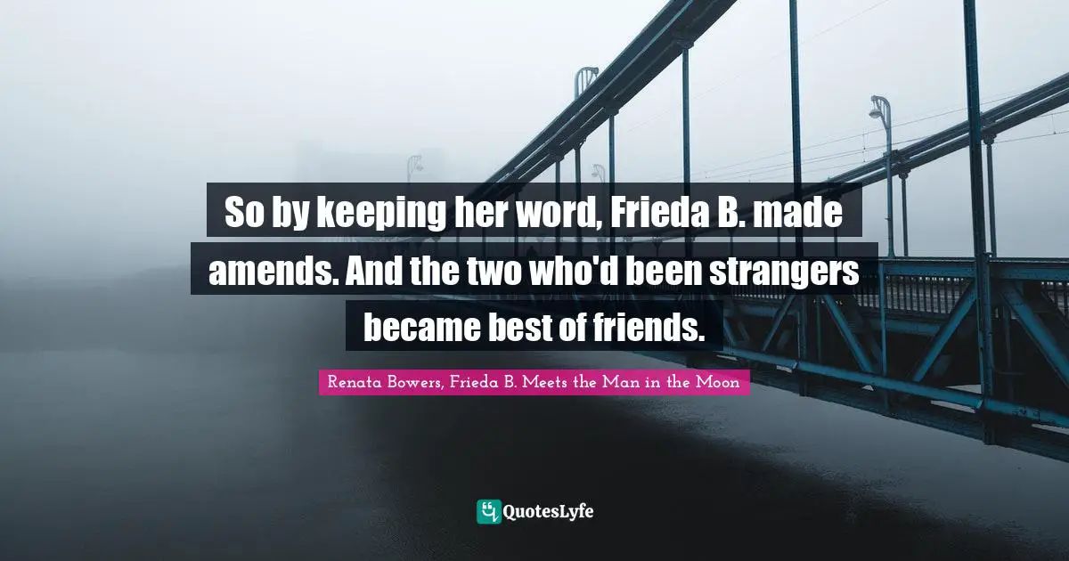 So by keeping her word, Frieda B. made amends. And the two who'd been strangers became best of friends.