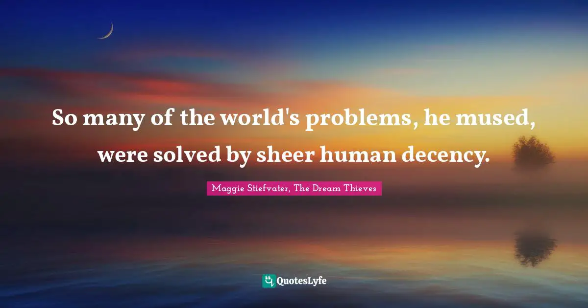 So many of the world's problems, he mused, were solved by sheer human decency.