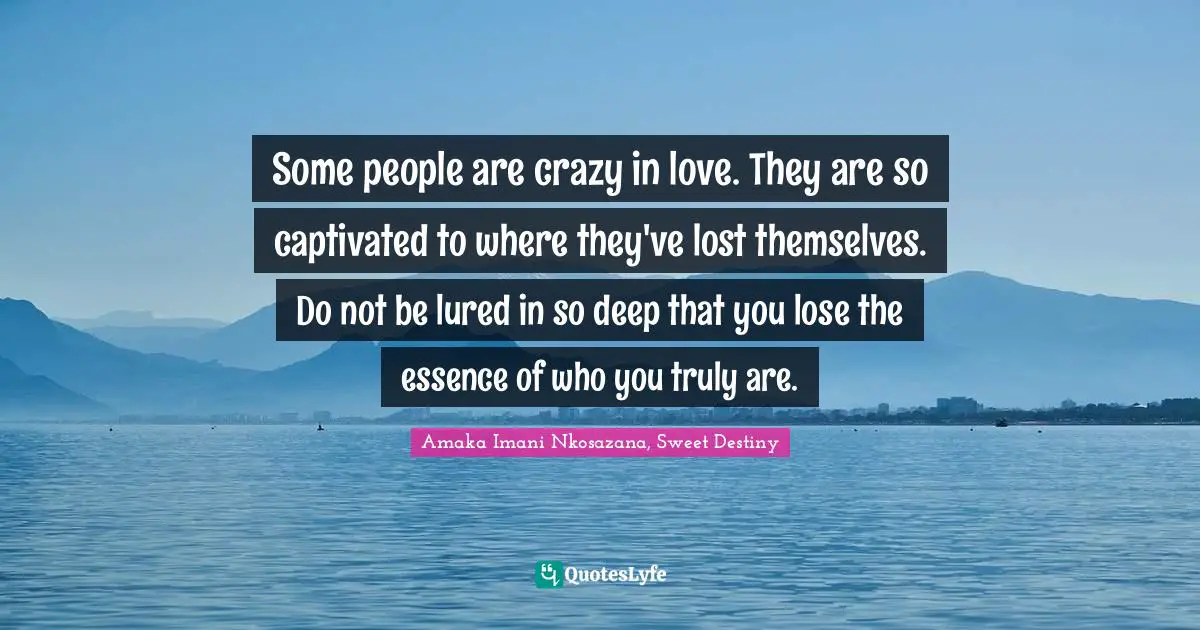 Some people are crazy in love. They are so captivated to where they've lost themselves. Do not be lured in so deep that you lose the essence of who you truly are.