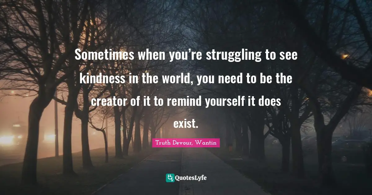 Sometimes when you’re struggling to see kindness in the world, you need to be the creator of it to remind yourself it does exist.
