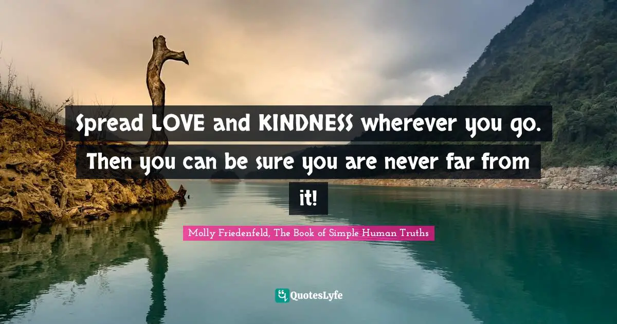 Spread LOVE and KINDNESS wherever you go. Then you can be sure you are never far from it!