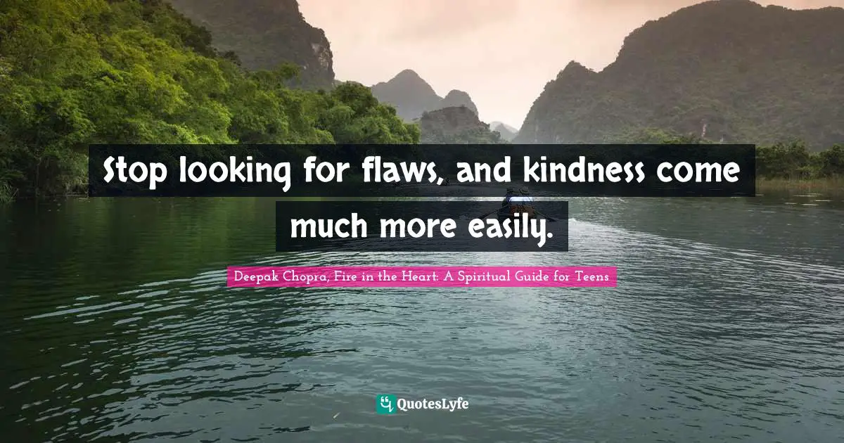 Stop looking for flaws, and kindness come much more easily.