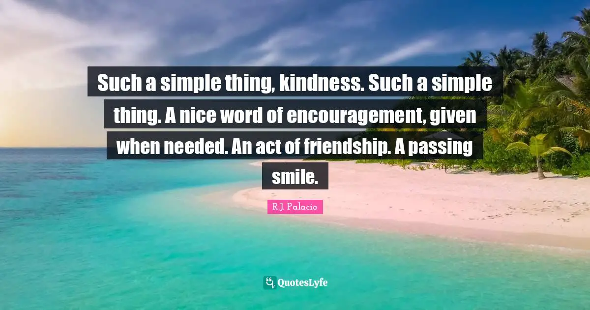 R.J. Palacio Quotes: "Such a simple thing, kindness. Such a simple thing. A nice word of encouragement, given when needed. An act of friendship. A passing smile."