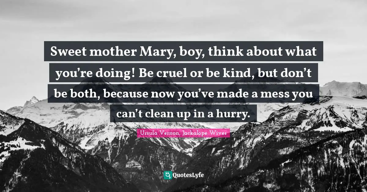 Ursula Vernon Quotes: "Sweet mother Mary, boy, think about what you’re doing! Be cruel or be kind, but don’t be both, because now you’ve made a mess you can’t clean up in a hurry."