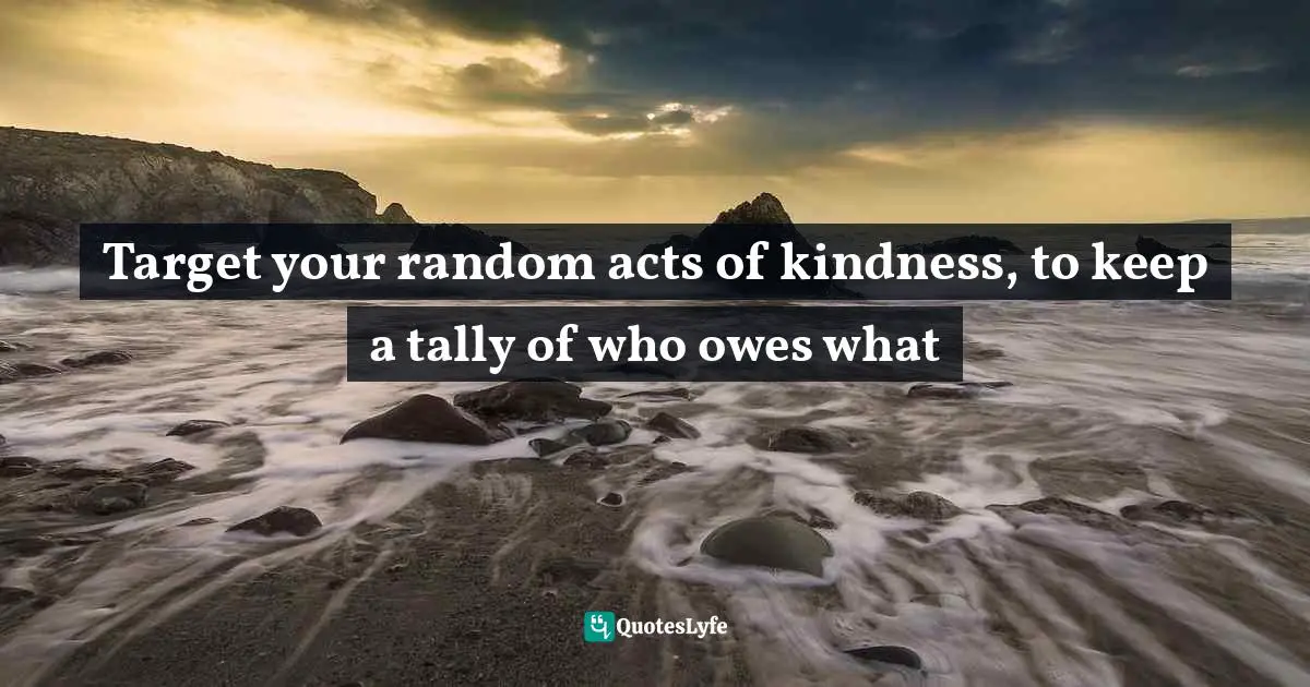 Josh Stern, And That's Why I'm Single: What Good Is Having A Lucky Horseshoe Up Your Butt When The Horse Is Still Attached? Quotes: "Target your random acts of kindness, to keep a tally of who owes what"