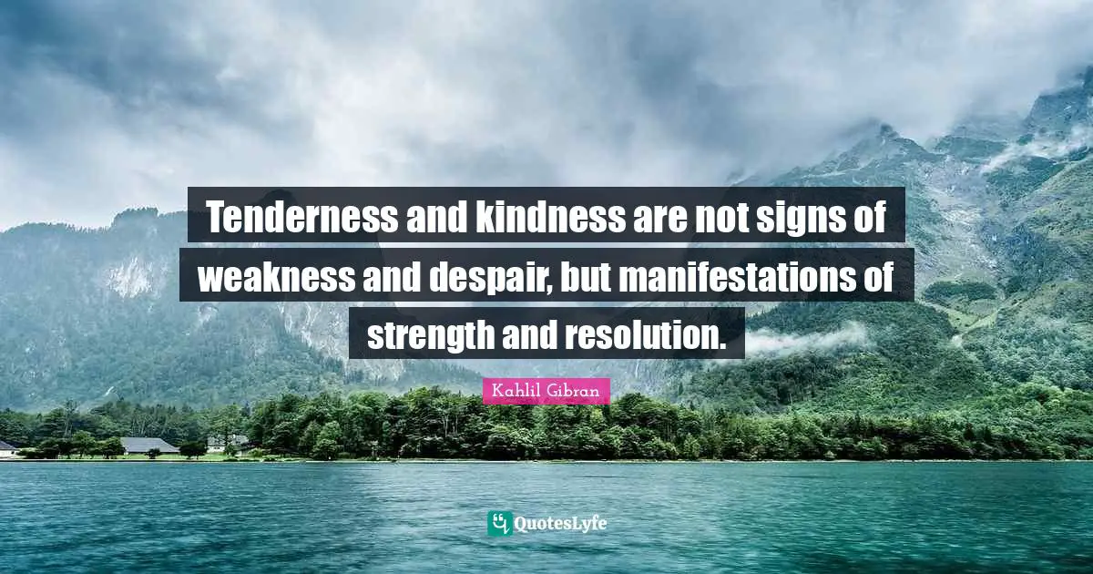 Kahlil Gibran Quotes: "Tenderness and kindness are not signs of weakness and despair, but manifestations of strength and resolution."