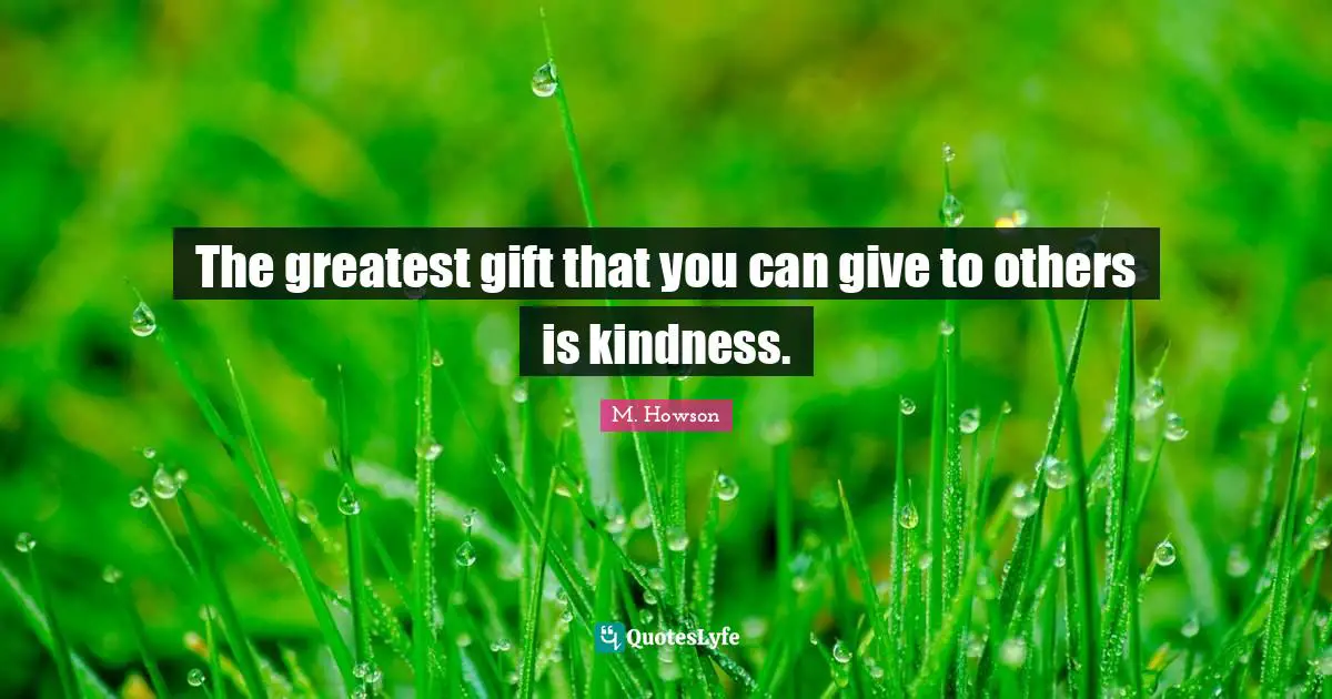 The greatest gift that you can give to others is kindness.