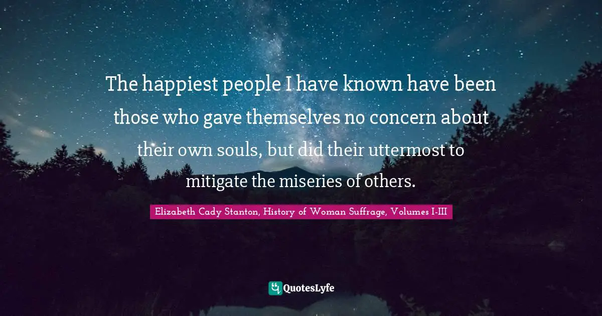 Suffrage Quotes: "The happiest people I have known have been those who gave themselves no concern about their own souls, but did their uttermost to mitigate the miseries of others."