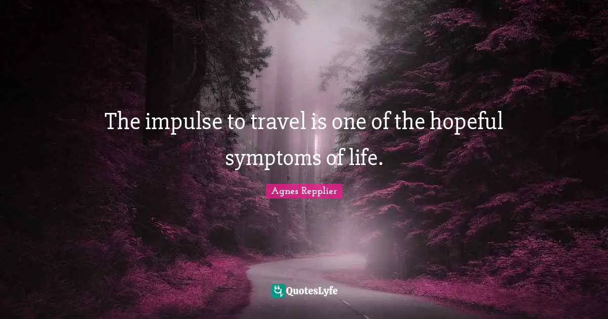Agnes Repplier Quotes: "The impulse to travel is one of the hopeful symptoms of life."