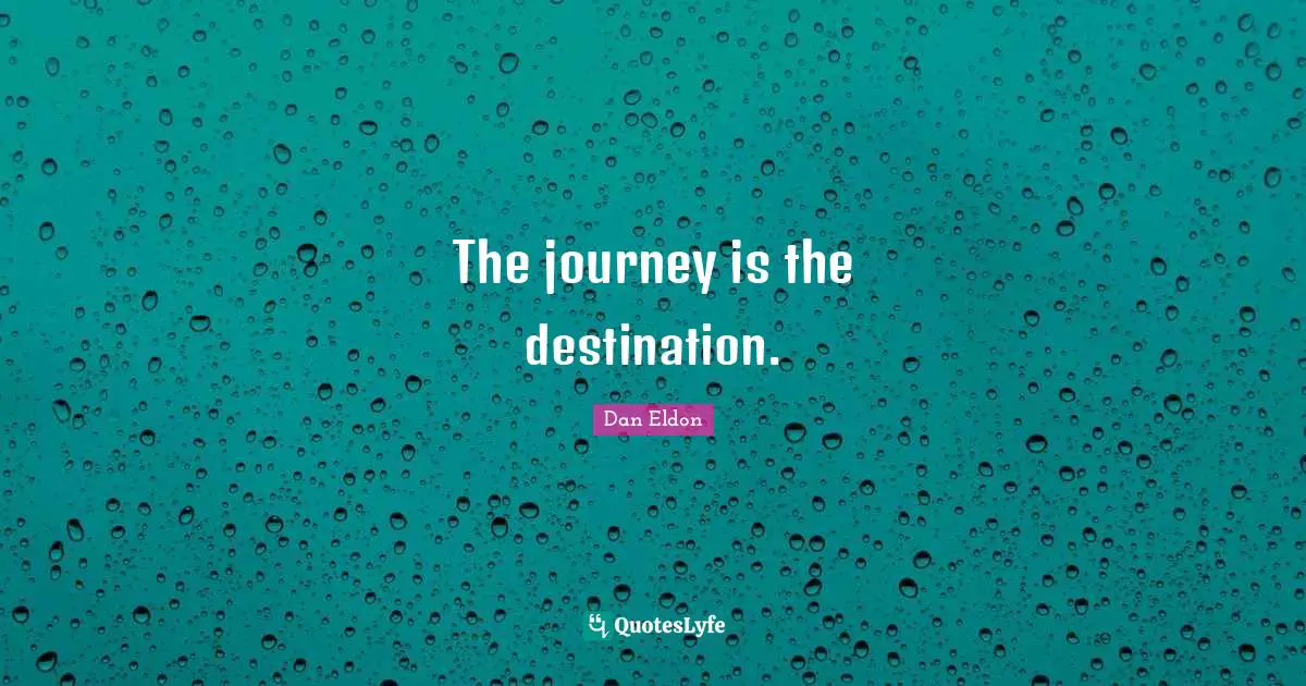 The journey is the destination.