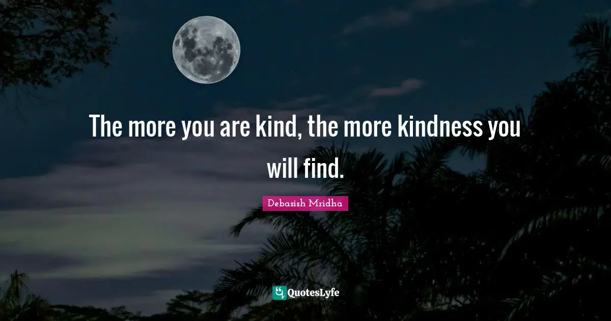 The more you are kind, the more kindness you will find.