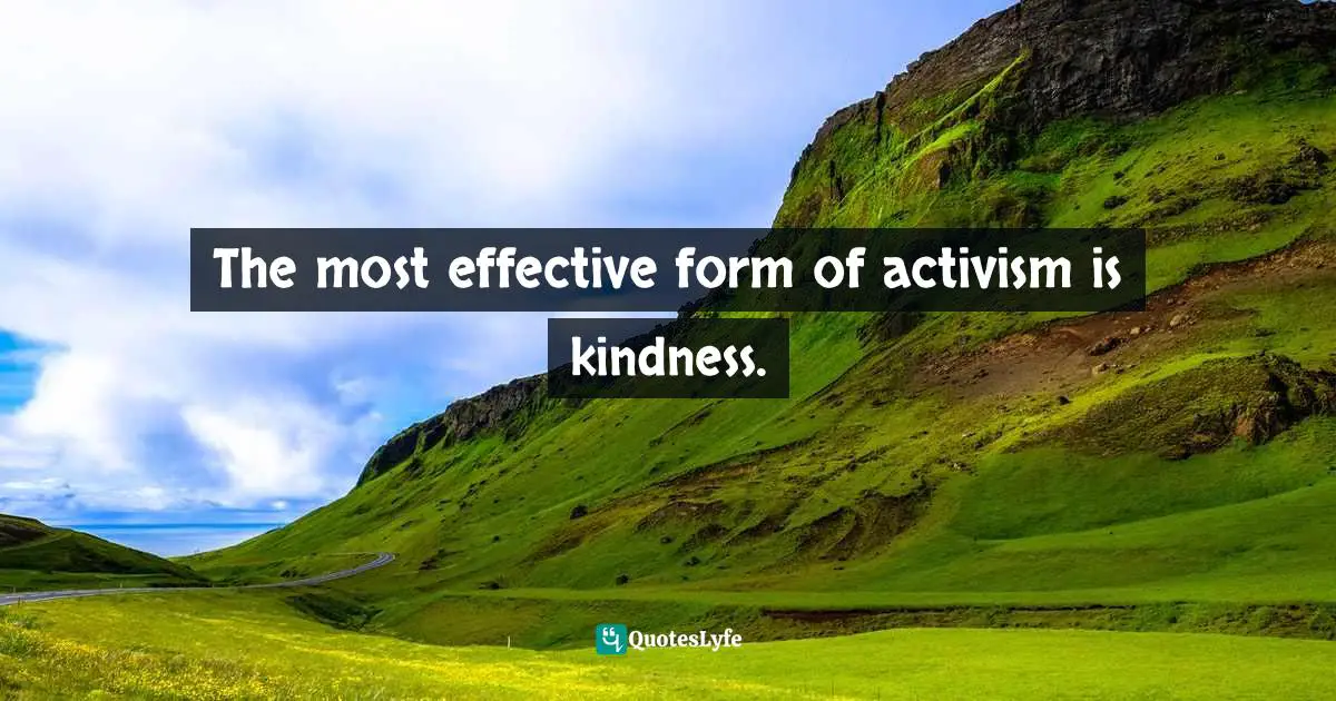 The most effective form of activism is kindness.