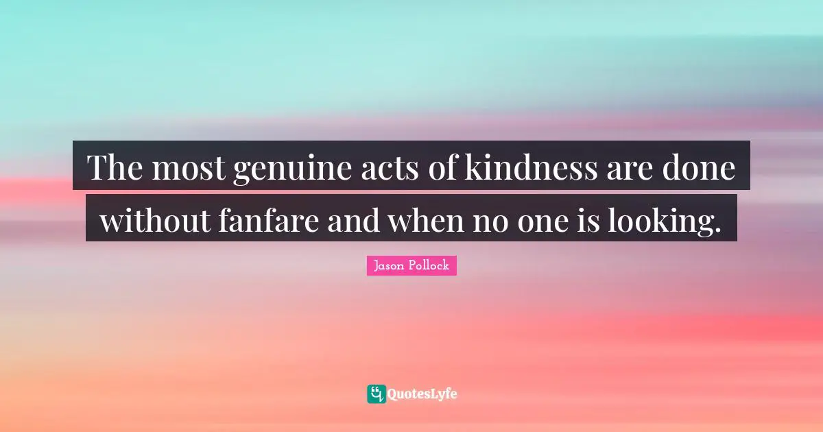 The most genuine acts of kindness are done without fanfare and when no one is looking.