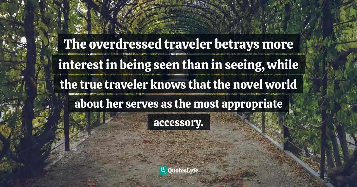 The overdressed traveler betrays more interest in being seen than in seeing, while the true traveler knows that the novel world about her serves as the most appropriate accessory.