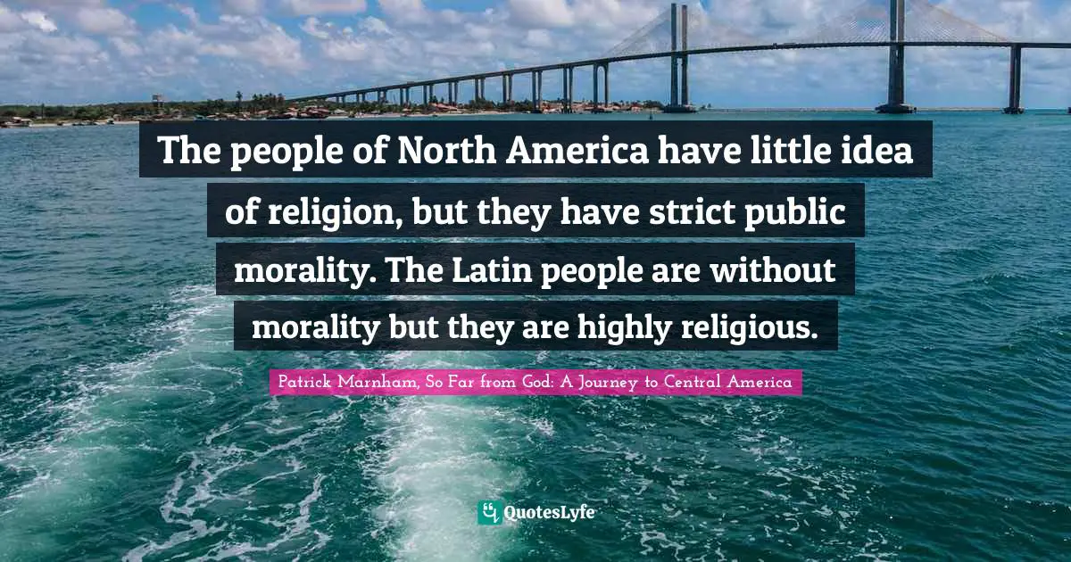 The people of North America have little idea of religion, but they have strict public morality. The Latin people are without morality but they are highly religious.
