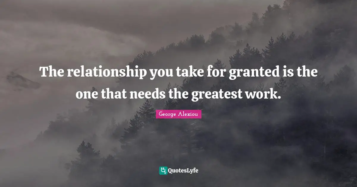 The relationship you take for granted is the one that needs the greatest work.