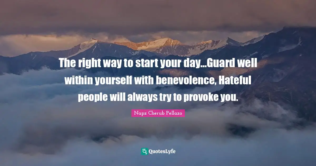 The right way to start your day...Guard well within yourself with benevolence, Hateful people will always try to provoke you.
