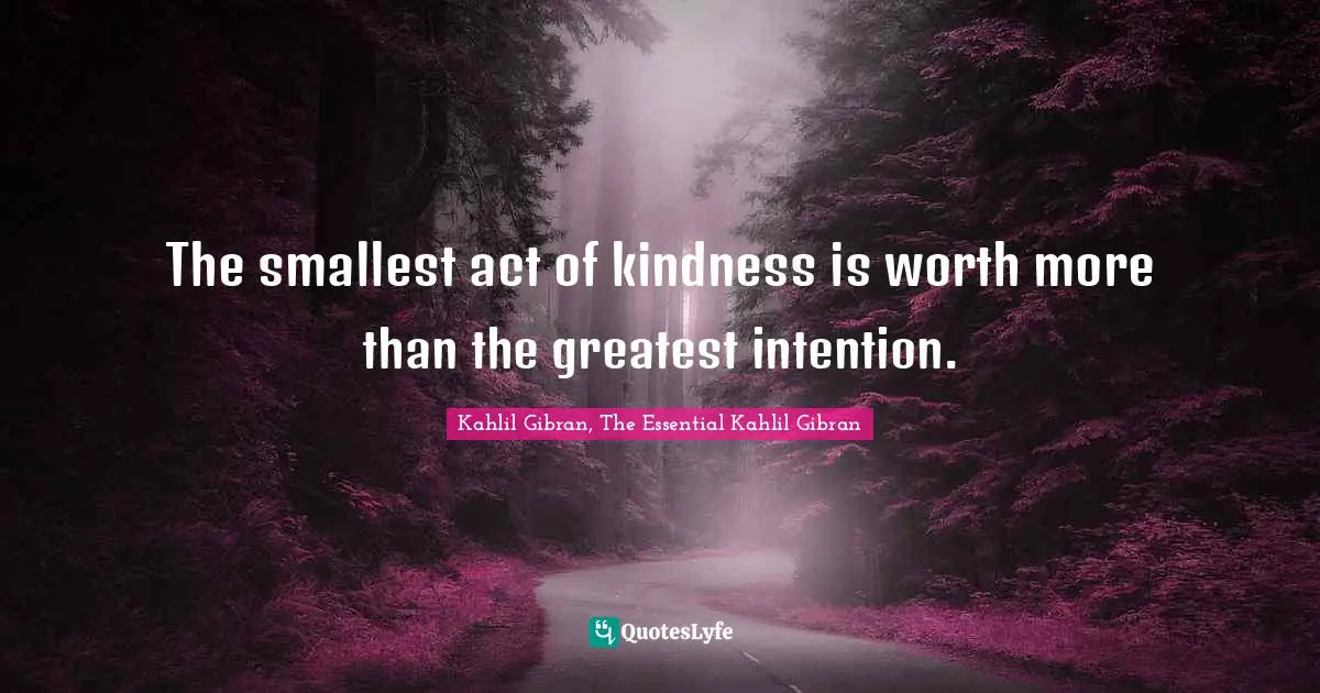 Kahlil Gibran Quotes: "The smallest act of kindness is worth more than the greatest intention."