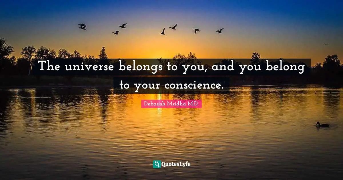 The universe belongs to you, and you belong to your conscience.