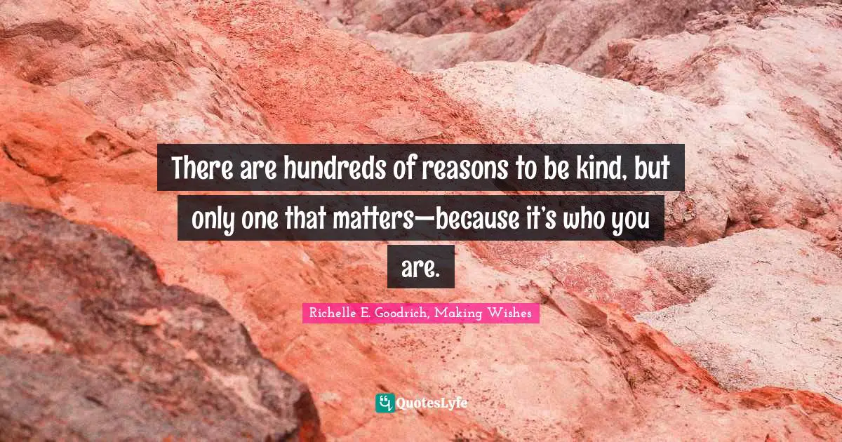 Richelle E. Goodrich, Making Wishes Quotes: There are hundreds of reasons to be kind, but only one that matters—because it’s who you are.