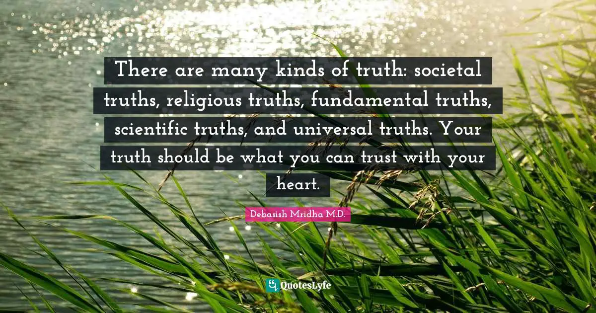 There are many kinds of truth: societal truths, religious truths, fundamental truths, scientific truths, and universal truths. Your truth should be what you can trust with your heart.