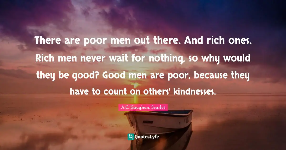 There are poor men out there. And rich ones. Rich men never wait for nothing, so why would they be good? Good men are poor, because they have to count on others' kindnesses.