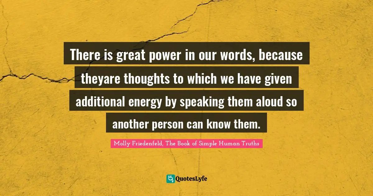 There is great power in our words, because theyare thoughts to which we have given additional energy by speaking them aloud so another person can know them.