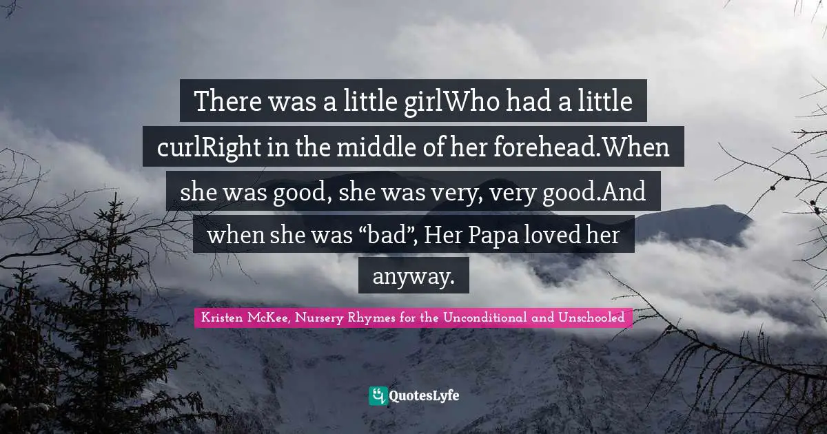 There was a little girlWho had a little curlRight in the middle of her forehead.When she was good, she was very, very good.And when she was “bad”, Her Papa loved her anyway.