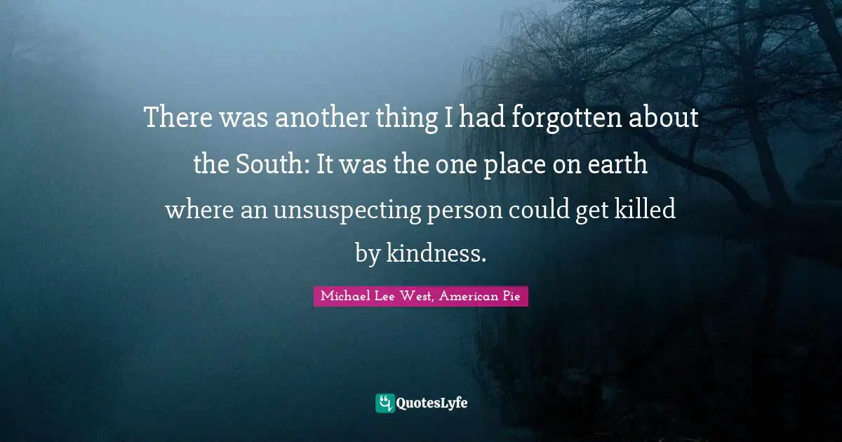 There was another thing I had forgotten about the South: It was the one place on earth where an unsuspecting person could get killed by kindness.