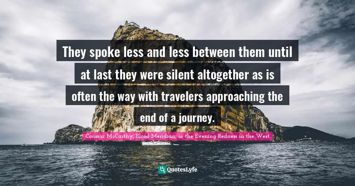 They spoke less and less between them until at last they were silent altogether as is often the way with travelers approaching the end of a journey.