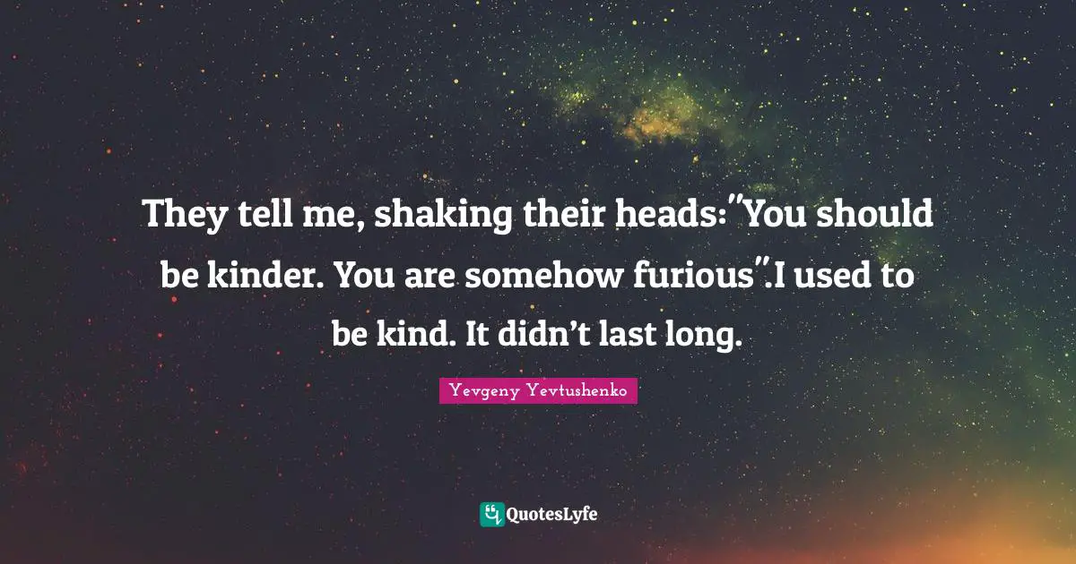 They tell me, shaking their heads:"You should be kinder. You are somehow furious".I used to be kind. It didn’t last long.